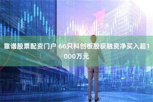 靠谱股票配资门户 66只科创板股获融资净买入超1000万元