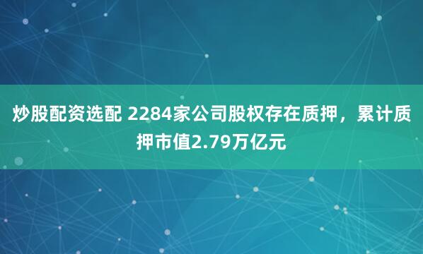 炒股配资选配 2284家公司股权存在质押，累计质押市值2.79万亿元
