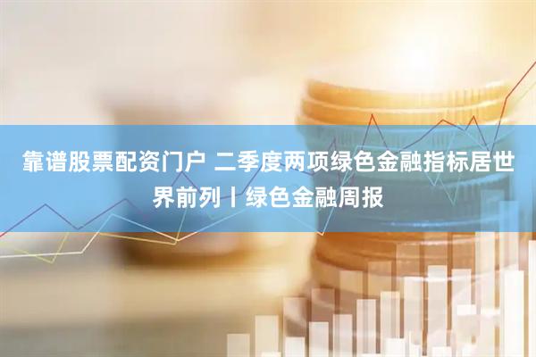 靠谱股票配资门户 二季度两项绿色金融指标居世界前列丨绿色金融周报