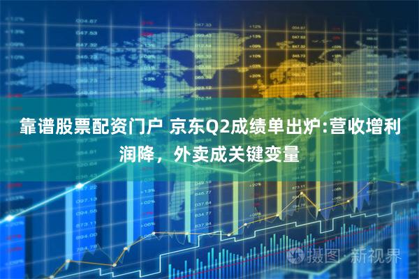 靠谱股票配资门户 京东Q2成绩单出炉:营收增利润降，外卖成关键变量