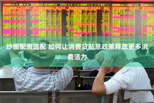 炒股配资选配 如何让消费贷贴息政策释放更多消费活力