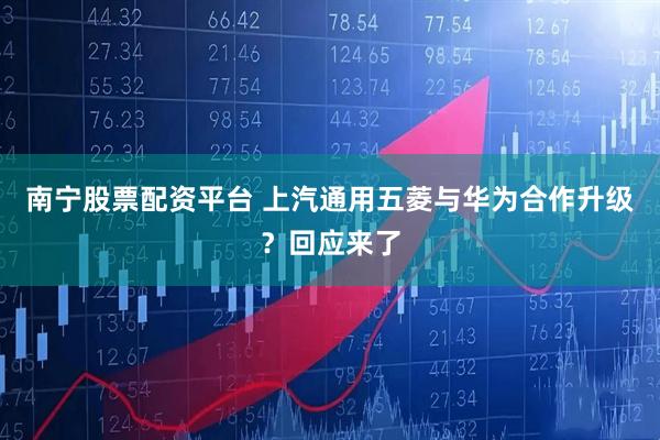 南宁股票配资平台 上汽通用五菱与华为合作升级？回应来了