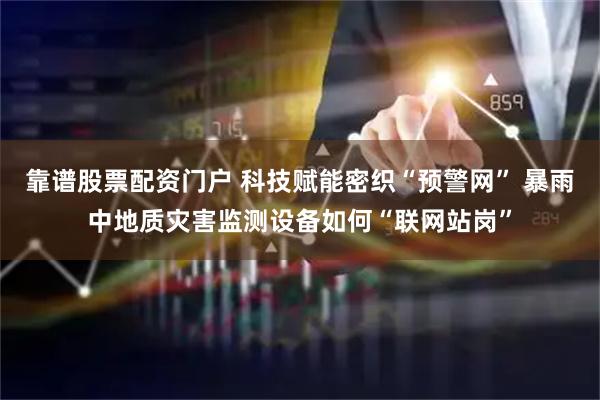 靠谱股票配资门户 科技赋能密织“预警网” 暴雨中地质灾害监测设备如何“联网站岗”