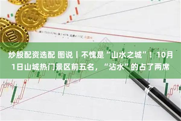 炒股配资选配 图说丨不愧是“山水之城”！10月1日山城热门景区前五名，“沾水”的占了两席