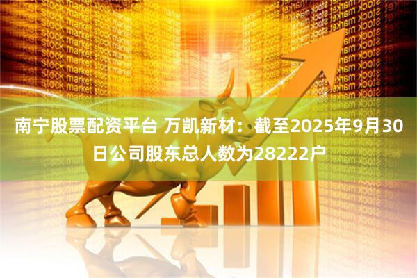 南宁股票配资平台 万凯新材：截至2025年9月30日公司股东总人数为28222户