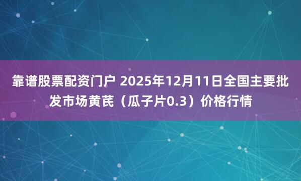 靠谱股票配资门户 2025年12月11日全国主要批发市场黄芪（瓜子片0.3）价格行情