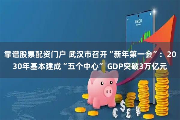 靠谱股票配资门户 武汉市召开“新年第一会”：2030年基本建成“五个中心” GDP突破3万亿元