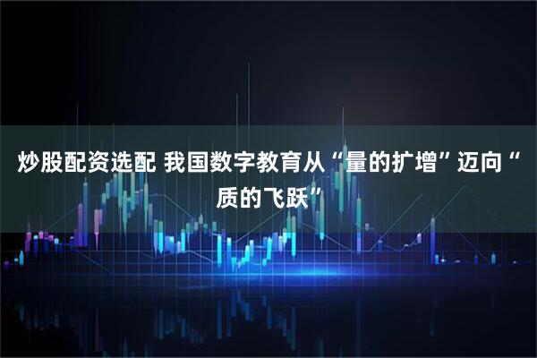 炒股配资选配 我国数字教育从“量的扩增”迈向“质的飞跃”