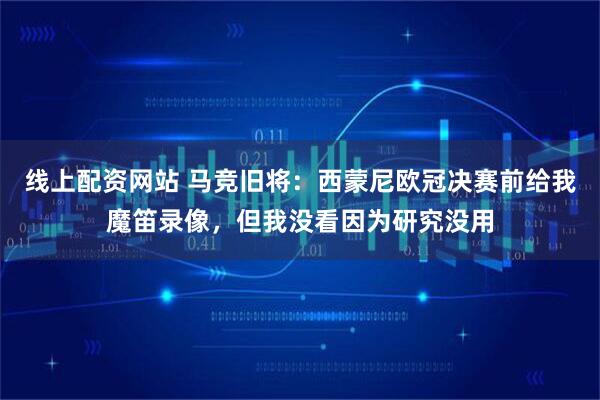 线上配资网站 马竞旧将：西蒙尼欧冠决赛前给我魔笛录像，但我没看因为研究没用