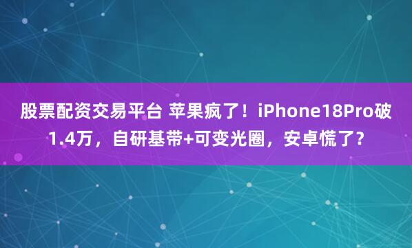 股票配资交易平台 苹果疯了！iPhone18Pro破1.4万，自研基带+可变光圈，安卓慌了？