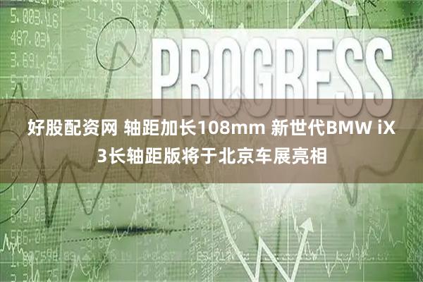 好股配资网 轴距加长108mm 新世代BMW iX3长轴距版将于北京车展亮相