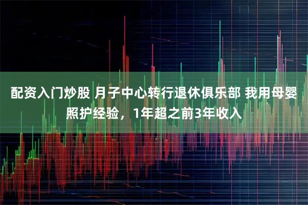 配资入门炒股 月子中心转行退休俱乐部 我用母婴照护经验，1年超之前3年收入