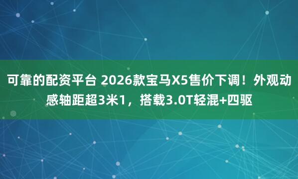可靠的配资平台 2026款宝马X5售价下调！外观动感轴距超3米1，搭载3.0T轻混+四驱