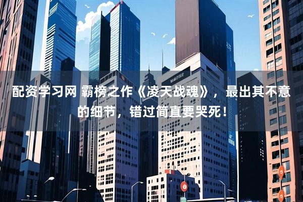 配资学习网 霸榜之作《凌天战魂》,最出其不意的细节,错过简直要哭死!