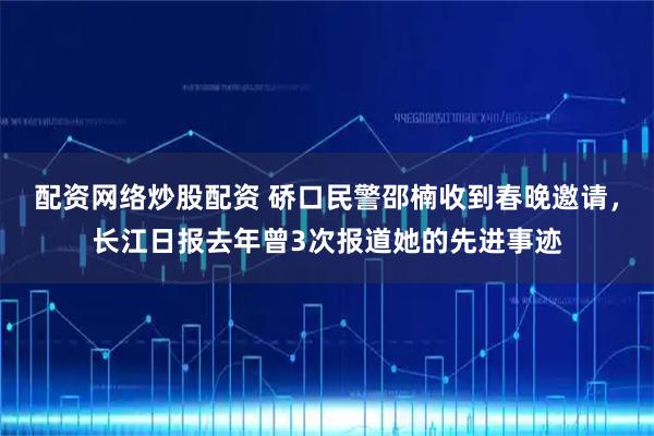配资网络炒股配资 硚口民警邵楠收到春晚邀请,长江日报去年曾3次报道她的先进事迹