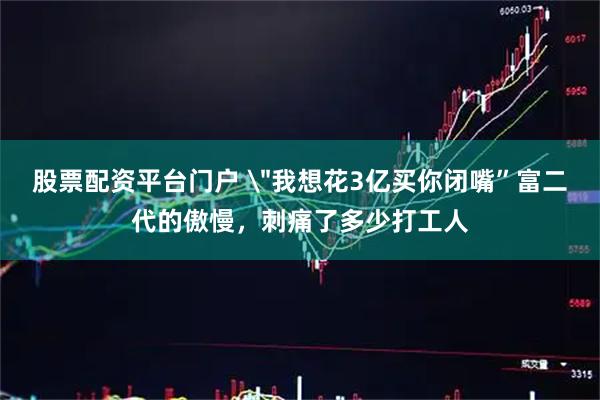 股票配资平台门户 ＂我想花3亿买你闭嘴”富二代的傲慢，刺痛了多少打工人