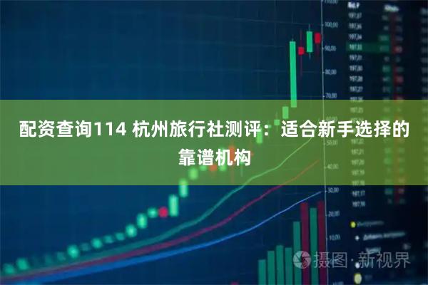 配资查询114 杭州旅行社测评:适合新手选择的靠谱机构