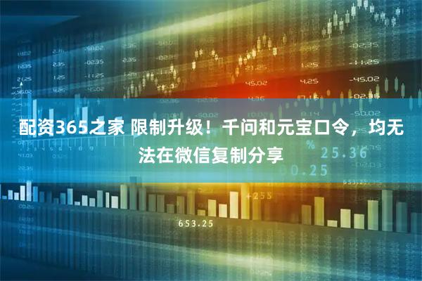 配资365之家 限制升级！千问和元宝口令，均无法在微信复制分享