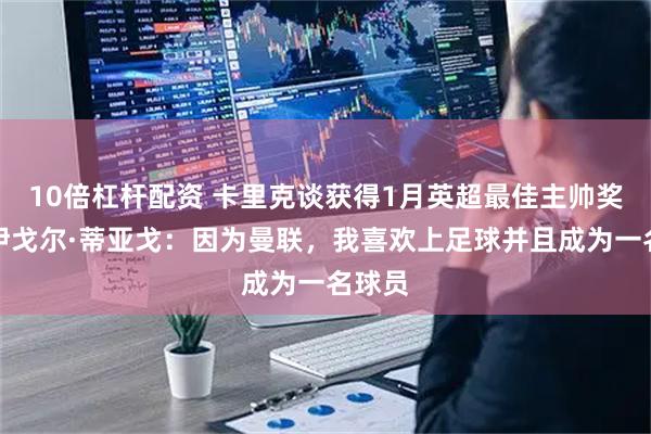 10倍杠杆配资 卡里克谈获得1月英超最佳主帅奖项；伊戈尔·蒂亚戈：因为曼联，我喜欢上足球并且成为一名球员