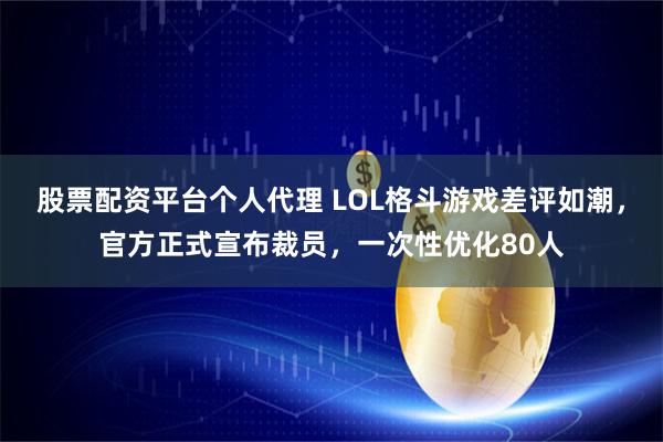 股票配资平台个人代理 LOL格斗游戏差评如潮，官方正式宣布裁员，一次性优化80人