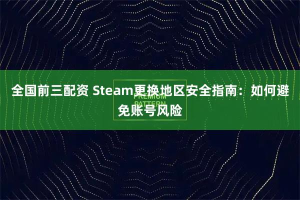 全国前三配资 Steam更换地区安全指南：如何避免账号风险