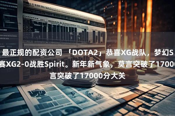 最正规的配资公司 「DOTA2」恭喜XG战队，梦幻S28小组赛XG2-0战胜Spirit。新年新气象，莫言突破了17000分大关