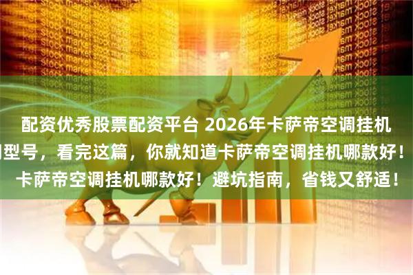 配资优秀股票配资平台 2026年卡萨帝空调挂机选购攻略：精选6款热门型号，看完这篇，你就知道卡萨帝空调挂机哪款好！避坑指南，省钱又舒适！