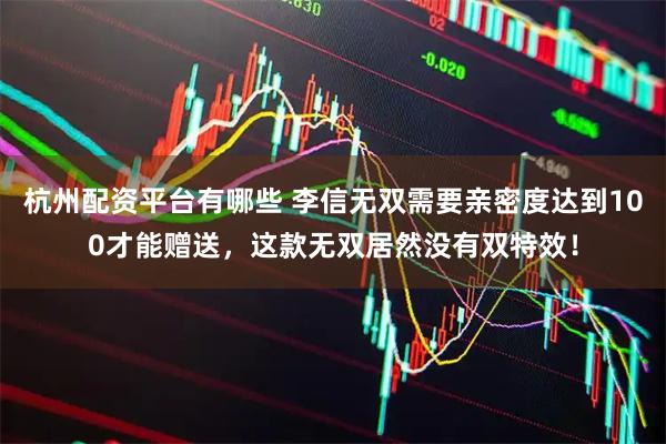 杭州配资平台有哪些 李信无双需要亲密度达到100才能赠送,这款无双居然没有双特效!