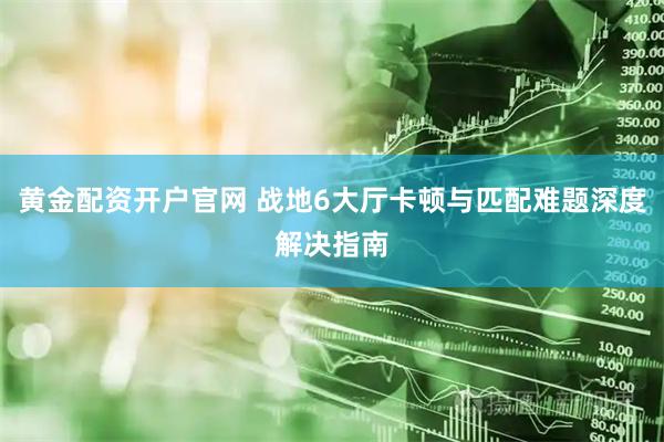 黄金配资开户官网 战地6大厅卡顿与匹配难题深度解决指南