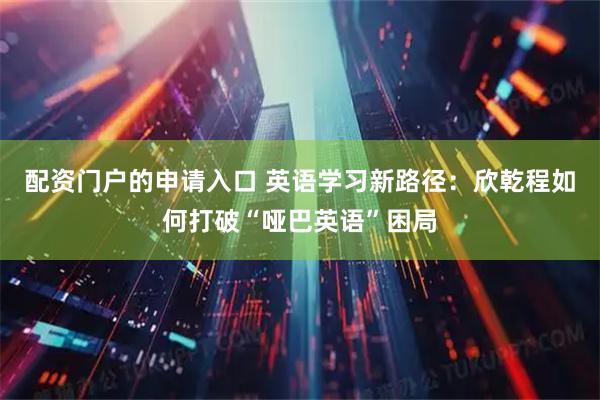 配资门户的申请入口 英语学习新路径:欣乾程如何打破“哑巴英语”困局