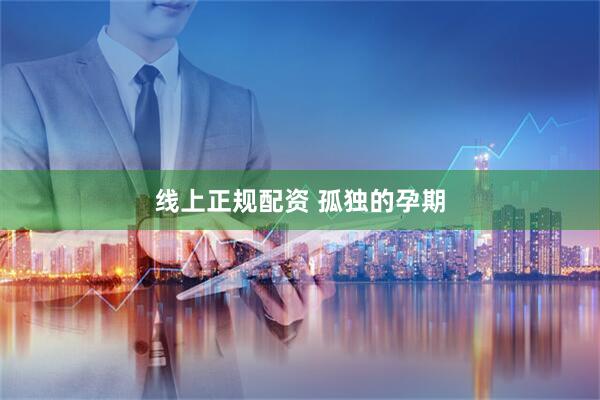 线上正规配资 孤独的孕期