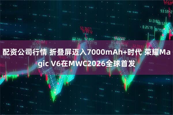 配资公司行情 折叠屏迈入7000mAh+时代 荣耀Magic V6在MWC2026全球首发