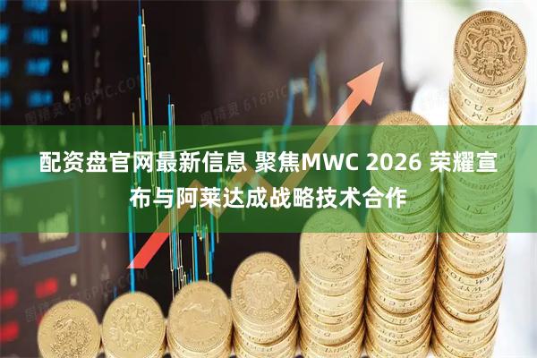 配资盘官网最新信息 聚焦MWC 2026 荣耀宣布与阿莱达成战略技术合作