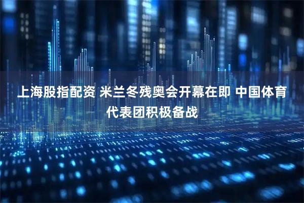 上海股指配资 米兰冬残奥会开幕在即 中国体育代表团积极备战