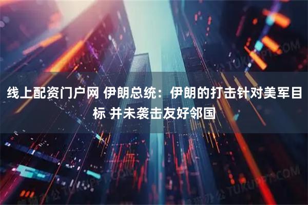 线上配资门户网 伊朗总统：伊朗的打击针对美军目标 并未袭击友好邻国