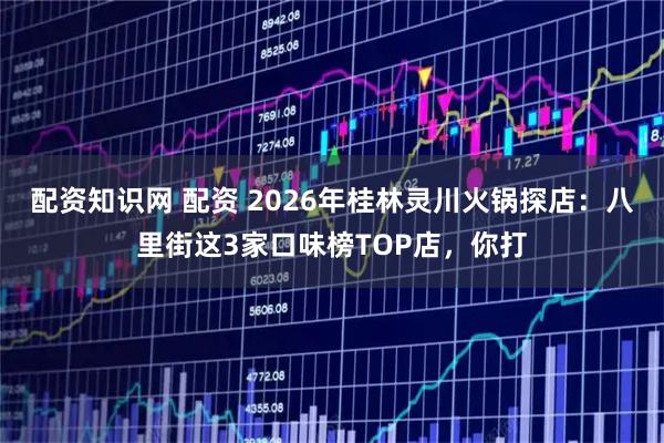 配资知识网 配资 2026年桂林灵川火锅探店：八里街这3家口味榜TOP店，你打
