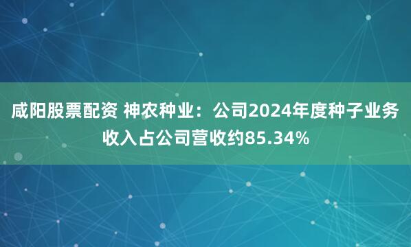 咸阳股票配资 神农种业:公司2024年度种子业务收入占公司营收约85.34%