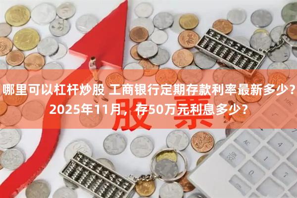 哪里可以杠杆炒股 工商银行定期存款利率最新多少?2025年11月,存50万元利息多少?