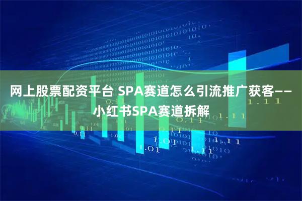 网上股票配资平台 SPA赛道怎么引流推广获客——小红书SPA赛道拆解
