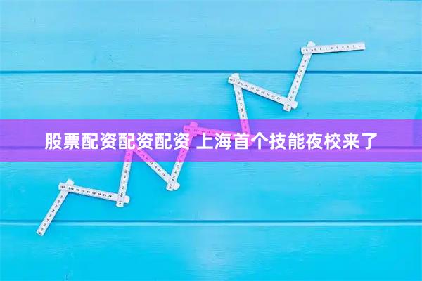 股票配资配资配资 上海首个技能夜校来了