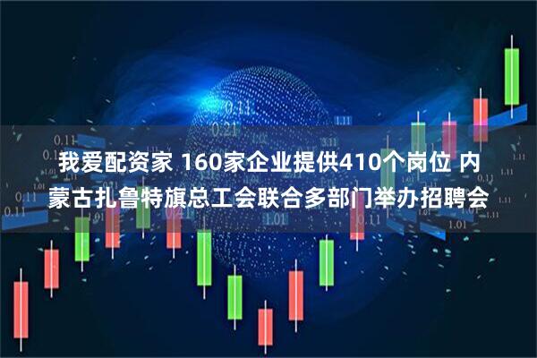 我爱配资家 160家企业提供410个岗位 内蒙古扎鲁特旗总工会联合多部门举办招聘会