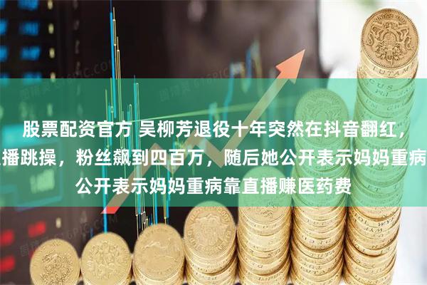 股票配资官方 吴柳芳退役十年突然在抖音翻红，穿着运动背心直播跳操，粉丝飙到四百万，随后她公开表示妈妈重病靠直播赚医药费