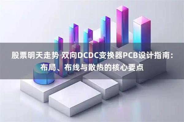 股票明天走势 双向DCDC变换器PCB设计指南：布局、布线与散热的核心要点