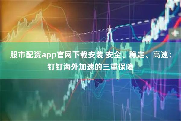 股市配资app官网下载安装 安全、稳定、高速：钉钉海外加速的三重保障