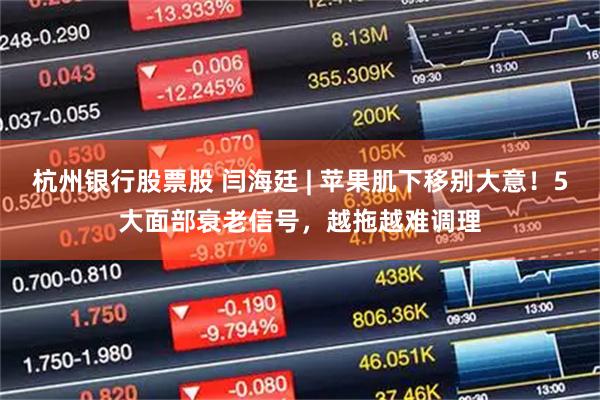 杭州银行股票股 闫海廷 | 苹果肌下移别大意!5大面部衰老信号,越拖越难调理