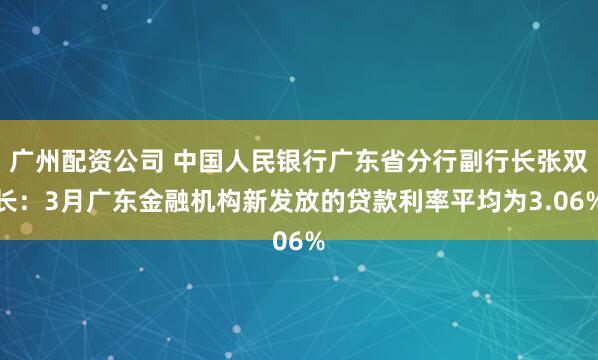广州配资公司 中国人民银行广东省分行副行长张双长：3月广东金融机构新发放的贷款利率平均为3.06%