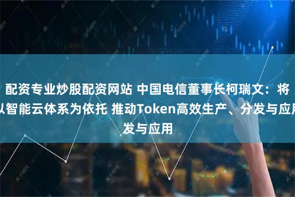 配资专业炒股配资网站 中国电信董事长柯瑞文：将以智能云体系为依托 推动Token高效生产、分发与应用