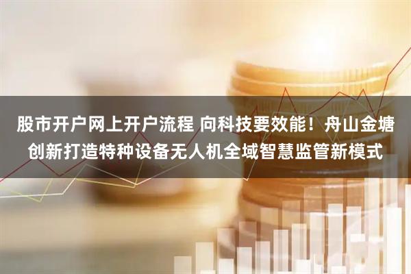 股市开户网上开户流程 向科技要效能！舟山金塘创新打造特种设备无人机全域智慧监管新模式