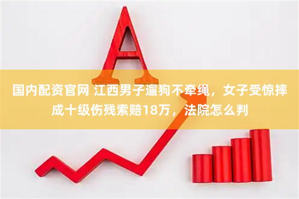国内配资官网 江西男子遛狗不牵绳，女子受惊摔成十级伤残索赔18万，法院怎么判