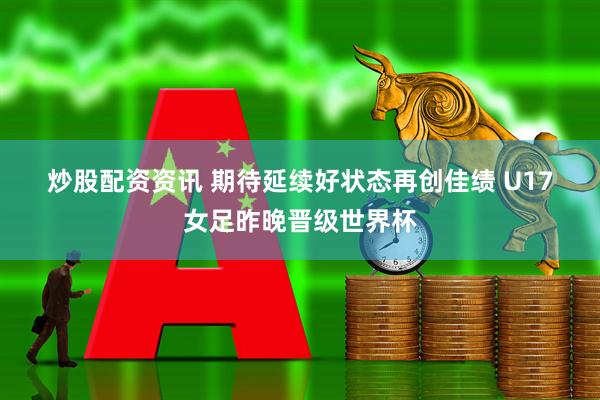 炒股配资资讯 期待延续好状态再创佳绩 U17女足昨晚晋级世界杯